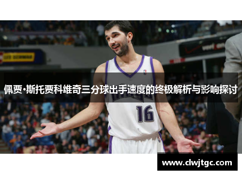 佩贾·斯托贾科维奇三分球出手速度的终极解析与影响探讨