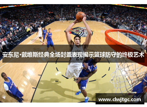安东尼·戴维斯经典全场封盖表现揭示篮球防守的终极艺术