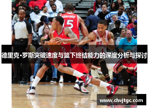 德里克·罗斯突破速度与篮下终结能力的深度分析与探讨