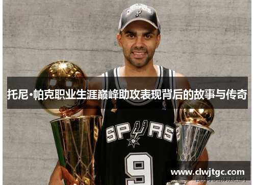 托尼·帕克职业生涯巅峰助攻表现背后的故事与传奇