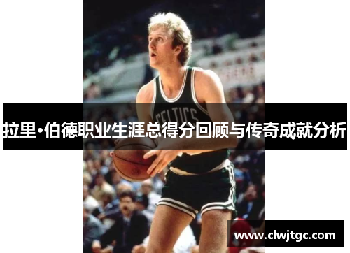 拉里·伯德职业生涯总得分回顾与传奇成就分析