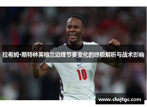 拉希姆·斯特林英格兰边锋节奏变化的终极解析与战术影响