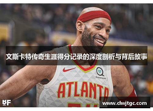 文斯卡特传奇生涯得分记录的深度剖析与背后故事