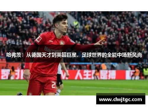 哈弗茨：从德国天才到英超巨星，足球世界的全能中场新风尚