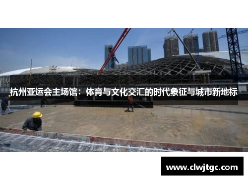 杭州亚运会主场馆：体育与文化交汇的时代象征与城市新地标