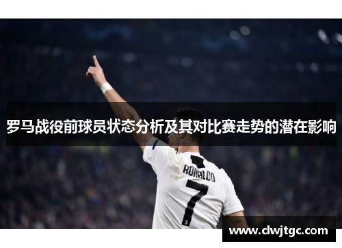 罗马战役前球员状态分析及其对比赛走势的潜在影响