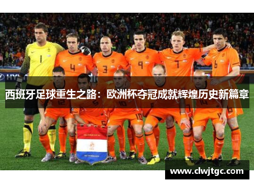 西班牙足球重生之路：欧洲杯夺冠成就辉煌历史新篇章