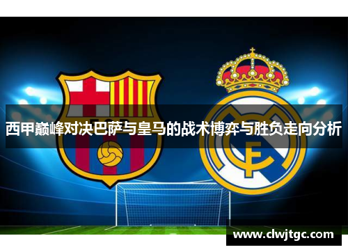 西甲巅峰对决巴萨与皇马的战术博弈与胜负走向分析