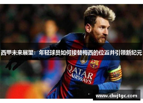 西甲未来展望:年轻球员如何接替梅西的位置并引领新纪元 西甲未来展望:年轻球员如何接替梅西的位置并引领新纪元