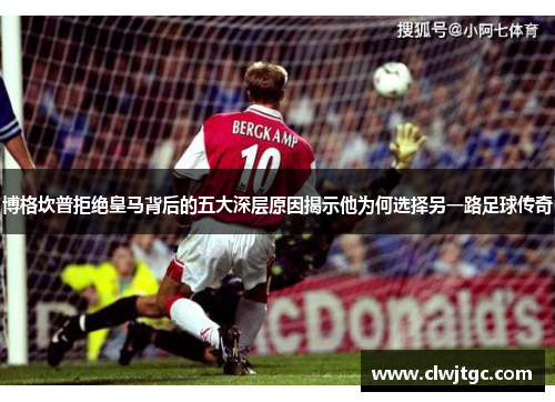博格坎普拒绝皇马背后的五大深层原因揭示他为何选择另一路足球传奇