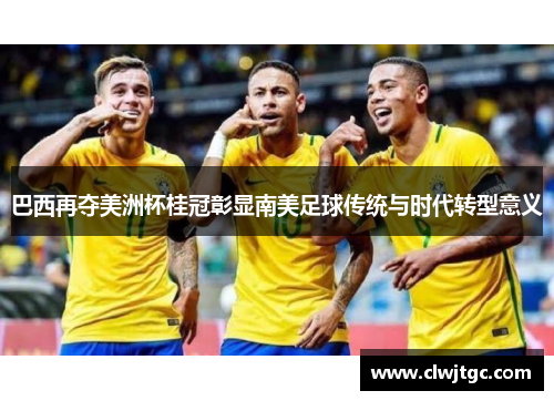 巴西再夺美洲杯桂冠彰显南美足球传统与时代转型意义