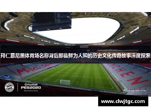 拜仁慕尼黑体育场名称背后那些鲜为人知的历史文化传奇故事深度探索