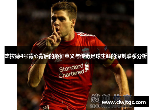 杰拉德4号背心背后的象征意义与传奇足球生涯的深刻联系分析 杰拉德4号背心背后的象征意义与传奇足球生涯的深刻联系分析