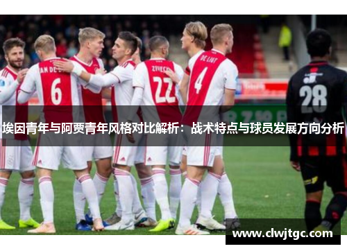 埃因青年与阿贾青年风格对比解析:战术特点与球员发展方向分析 埃因青年与阿贾青年风格对比解析:战术特点与球员发展方向分析