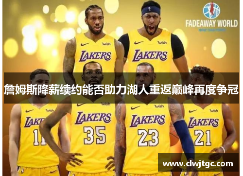 詹姆斯降薪续约能否助力湖人重返巅峰再度争冠 詹姆斯降薪续约能否助力湖人重返巅峰再度争冠