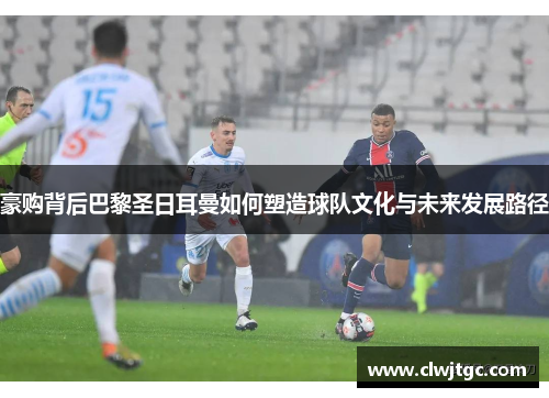 豪购背后巴黎圣日耳曼如何塑造球队文化与未来发展路径 豪购背后巴黎圣日耳曼如何塑造球队文化与未来发展路径