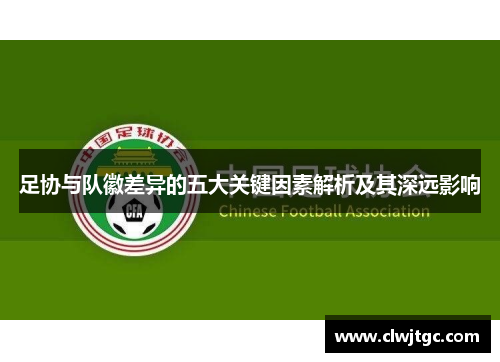 足协与队徽差异的五大关键因素解析及其深远影响
