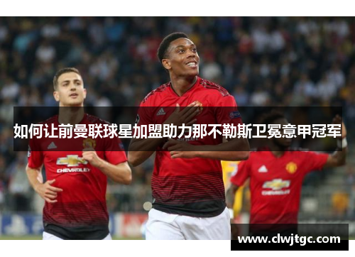 如何让前曼联球星加盟助力那不勒斯卫冕意甲冠军 如何让前曼联球星加盟助力那不勒斯卫冕意甲冠军