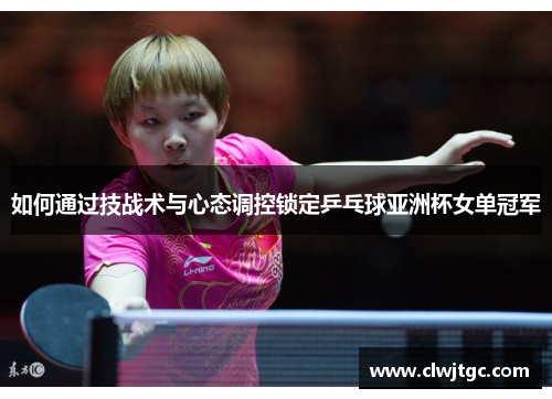 如何通过技战术与心态调控锁定乒乓球亚洲杯女单冠军 如何通过技战术与心态调控锁定乒乓球亚洲杯女单冠军