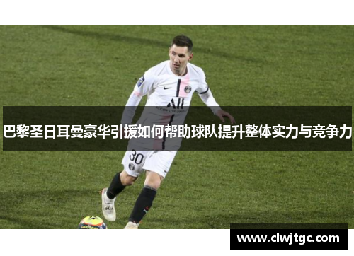 巴黎圣日耳曼豪华引援如何帮助球队提升整体实力与竞争力