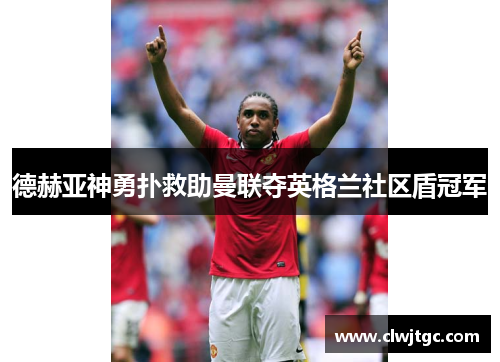 德赫亚神勇扑救助曼联夺英格兰社区盾冠军 德赫亚神勇扑救助曼联夺英格兰社区盾冠军