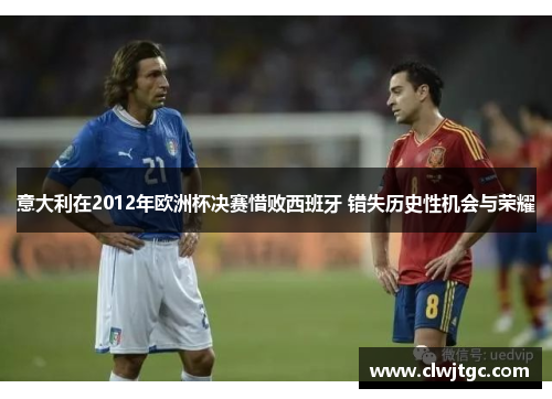 意大利在2012年欧洲杯决赛惜败西班牙 错失历史性机会与荣耀 意大利在2012年欧洲杯决赛惜败西班牙 错失历史性机会与荣耀