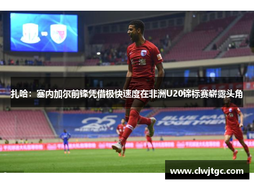 扎哈:塞内加尔前锋凭借极快速度在非洲U20锦标赛崭露头角 扎哈:塞内加尔前锋凭借极快速度在非洲U20锦标赛崭露头角