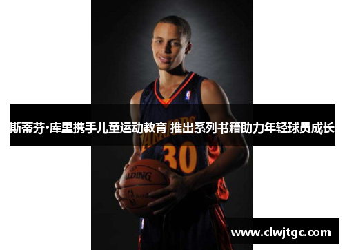 斯蒂芬·库里携手儿童运动教育 推出系列书籍助力年轻球员成长 斯蒂芬·库里携手儿童运动教育 推出系列书籍助力年轻球员成长
