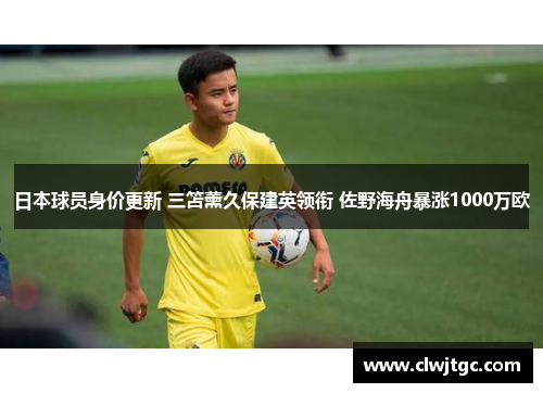 日本球员身价更新 三笘薰久保建英领衔 佐野海舟暴涨1000万欧
