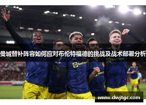 曼城替补阵容如何应对布伦特福德的挑战及战术部署分析