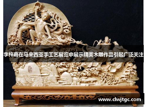 李梓嘉在马来西亚手工艺展览中展示精美木雕作品引起广泛关注 李梓嘉在马来西亚手工艺展览中展示精美木雕作品引起广泛关注