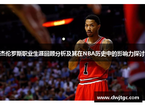 杰伦罗斯职业生涯回顾分析及其在NBA历史中的影响力探讨 杰伦罗斯职业生涯回顾分析及其在NBA历史中的影响力探讨