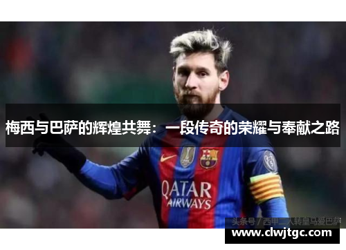 梅西与巴萨的辉煌共舞：一段传奇的荣耀与奉献之路
